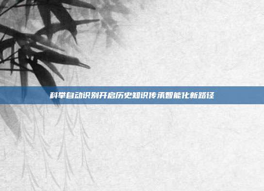 科举自动识别开启历史知识传承智能化新路径