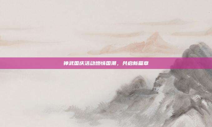 神武国庆活动燃情国潮,共启新篇章