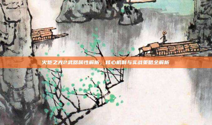 火炬之光2武器属性解析,核心机制与实战策略全解析