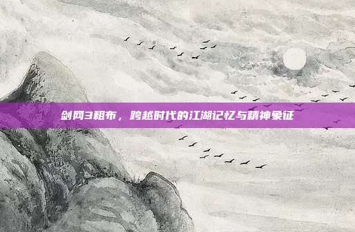 剑网3粗布,跨越时代的江湖记忆与精神象征