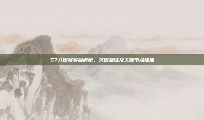 S7入围赛赛程解析,突围路径及关键节点梳理