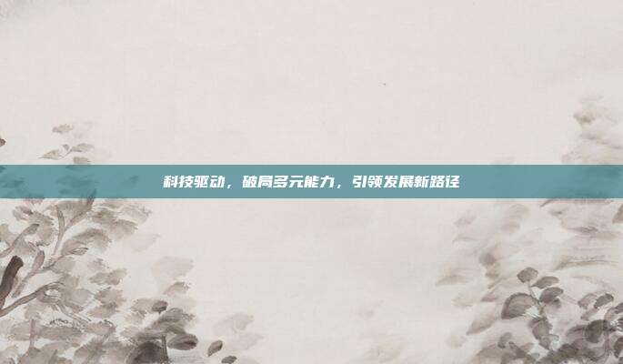 科技驱动,破局多元能力,引领发展新路径