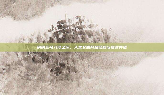 钢铁苍穹入侵之际,人类文明开启征程与挑战共现