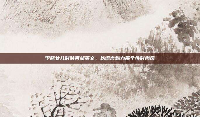 李咏女儿时装秀飙英文,以语言魅力展个性时尚风