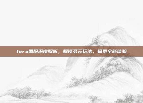 tera国服深度解析,解锁多元玩法,探索全新体验