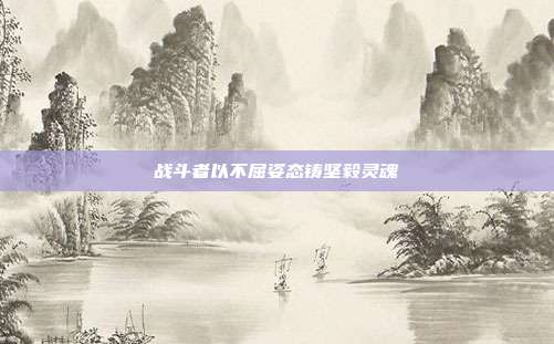 战斗者以不屈姿态铸坚毅灵魂