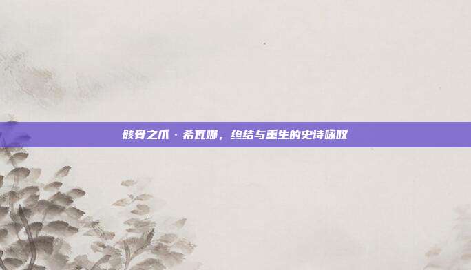骸骨之爪·希瓦娜,终结与重生的史诗咏叹