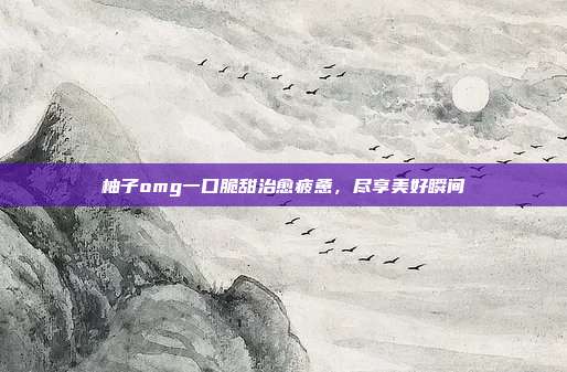 柚子omg一口脆甜治愈疲惫,尽享美好瞬间