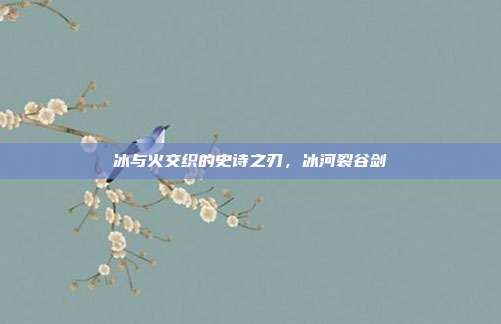 冰与火交织的史诗之刃,冰河裂谷剑