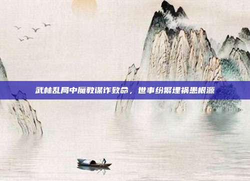 武林乱局中魔教谋诈致命,世事纷繁埋祸患根源