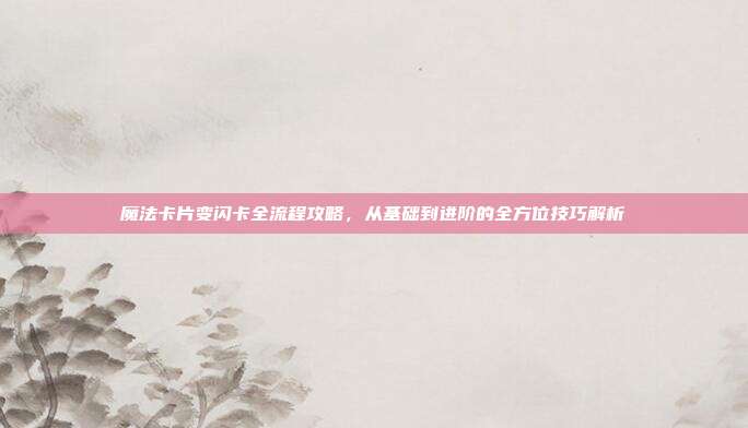 魔法卡片变闪卡全流程攻略,从基础到进阶的全方位技巧解析
