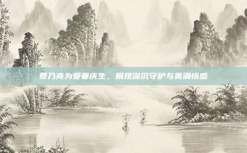 贾乃亮为爱妻庆生,展现深沉守护与美满情感