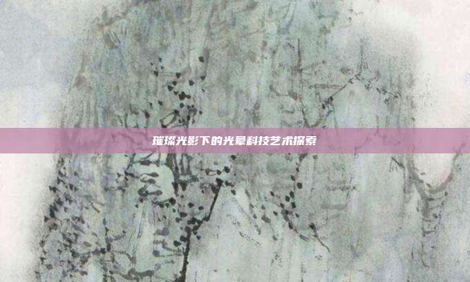 璀璨光影下的光晕科技艺术探索
