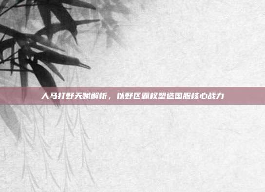 人马打野天赋解析,以野区霸权塑造国服核心战力