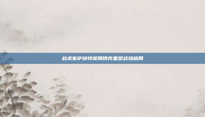战术家萨赫特谋局博弈重塑战场格局