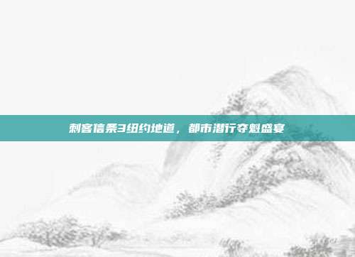 刺客信条3纽约地道,都市潜行夺魁盛宴