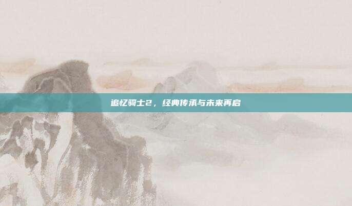 追忆骑士2,经典传承与未来再启