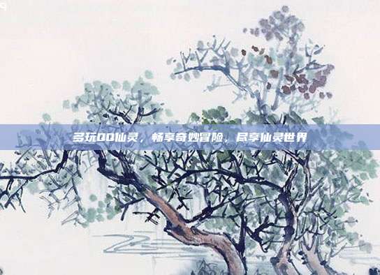 多玩QQ仙灵,畅享奇妙冒险,尽享仙灵世界