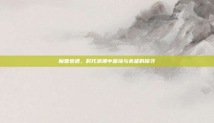 魔兽衰退,时代浪潮中困境与希望的探寻