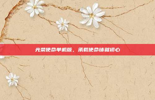 光荣使命单机版,承载使命铸就初心