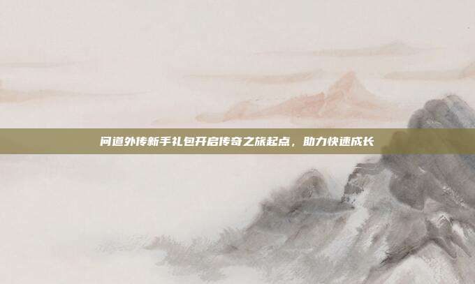 问道外传新手礼包开启传奇之旅起点,助力快速成长