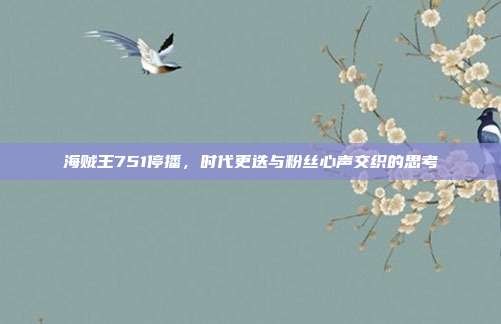 海贼王751停播,时代更迭与粉丝心声交织的思考