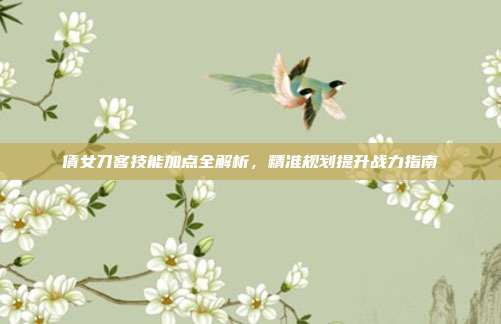 倩女刀客技能加点全解析,精准规划提升战力指南
