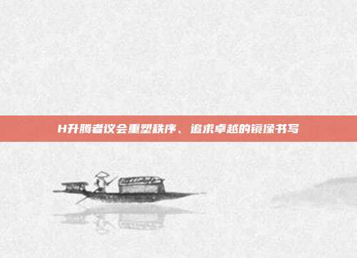 H升腾者议会重塑秩序、追求卓越的镜像书写