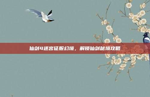 仙剑4迷宫征服幻境,解锁仙剑秘境攻略