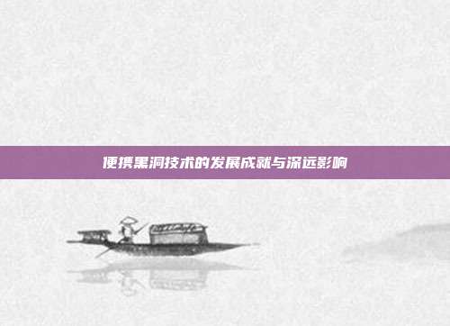 便携黑洞技术的发展成就与深远影响