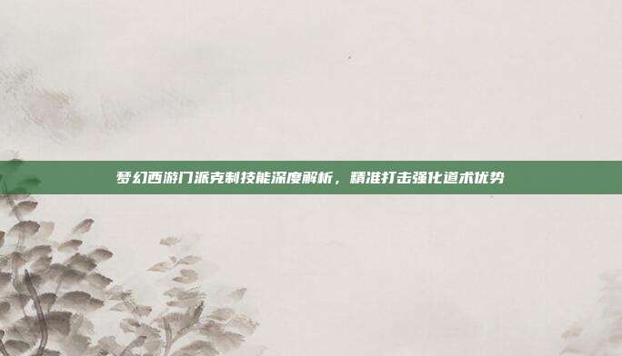 梦幻西游门派克制技能深度解析,精准打击强化道术优势