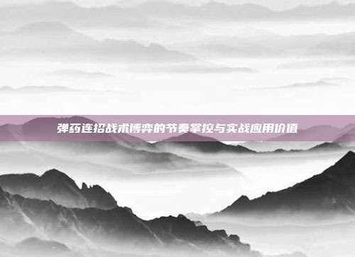 弹药连招战术博弈的节奏掌控与实战应用价值