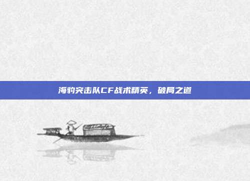 海豹突击队CF战术精英,破局之道