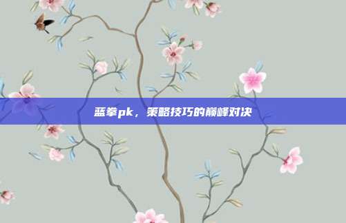 蓝拳pk,策略技巧的巅峰对决