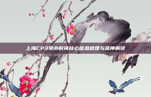 上海CP3举办时间核心信息梳理与延伸解读
