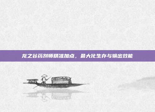 龙之谷药剂师精准加点,最大化生存与输出效能