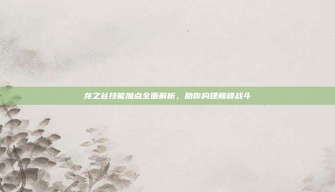 龙之谷技能加点全面解析,助你构建巅峰战斗