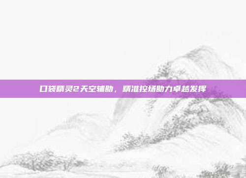 口袋精灵2天空辅助,精准控场助力卓越发挥