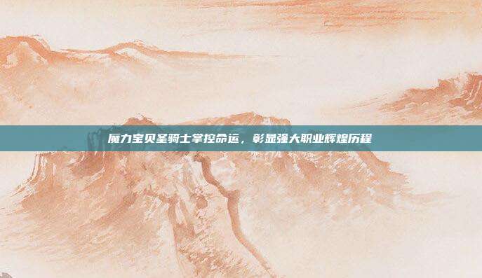 魔力宝贝圣骑士掌控命运,彰显强大职业辉煌历程