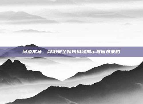 问道木马,网络安全领域风险揭示与应对策略