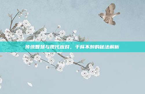 传统智慧与现代应对,千杯不醉的秘法解析