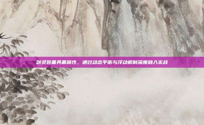 剑灵装备具备属性,通过动态平衡与浮动机制深度融入实战