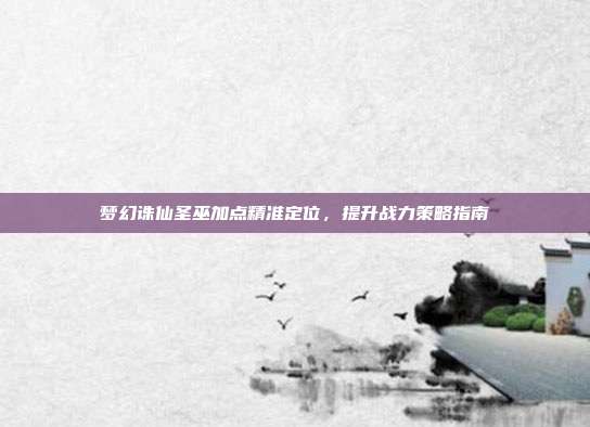 梦幻诛仙圣巫加点精准定位,提升战力策略指南