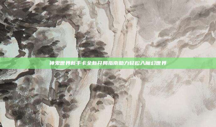 神鬼世界新手卡全新开局指南助力轻松入魔幻世界