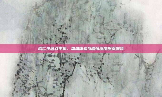 成仁小游戏单机,热血体验与剧情深度探索融合