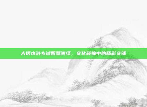 大话水浒乡试智慧演绎,文化碰撞中的精彩交锋