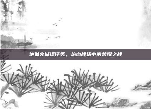 地狱火城墙任务,热血战场中的荣耀之战