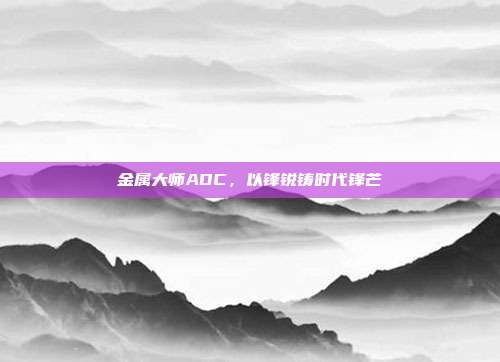 金属大师ADC,以锋锐铸时代锋芒