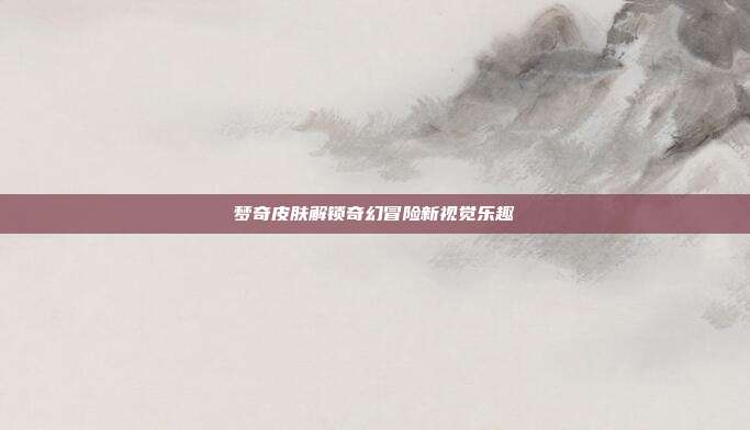 梦奇皮肤解锁奇幻冒险新视觉乐趣