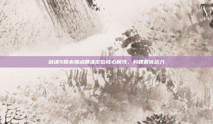 剑魂9版本加点精准定位核心属性,构建最优战力